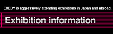 EXEDY is aggressively attending exhibitions in Japan and abroad. Exhibition information